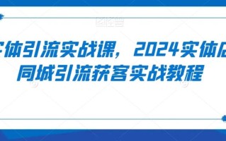 实体引流实战课，2024实体店同城引流获客实战教程