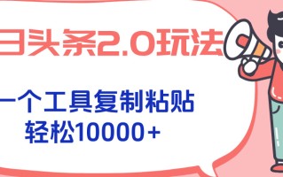 今日头条2.0玩法，一个工具复制粘贴，轻松月入1000+