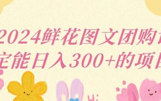 2024鲜花图文团购计划小白能稳定每日收入三位数的项目【揭秘】