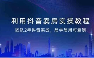 利用抖音卖房实操教程，团队2年抖音实战，易学易用可复制(无水印课程)