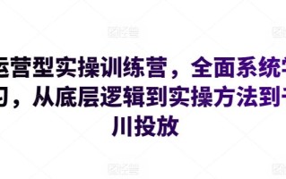 运营型实操训练营，全面系统学习，从底层逻辑到实操方法到千川投放