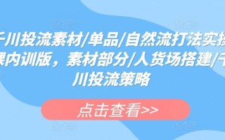 千川投流素材/单品/自然流打法实操课内训版，素材部分/人货场搭建/千川投流策略
