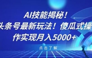 AI技能揭秘！头条号最新玩法！傻瓜式操作实现月入5000+