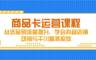 商品卡运营课程，从选品到流量提升，学会抖音店铺动销与千川精准投放