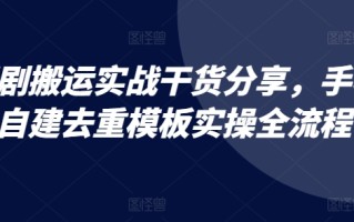 短剧搬运实战干货分享，手机自建去重模板实操全流程