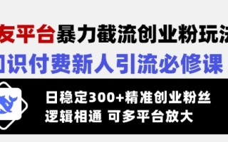 交友平台暴力截流创业粉玩法，知识付费新人引流必修课，日稳定300+精准创业粉丝，逻辑相通可多平台放大