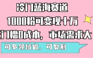 冷门蓝海赛道，1000粉可变现十W，无门槛0成本，市场需求大，可多领域做，可复制性强