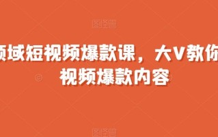 全领域短视频爆款课，全网两千万粉丝大V教你做短视频爆款内容