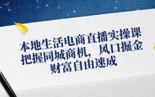 本地生活电商直播实操课，把握同城商机，风口掘金，财富自由速成