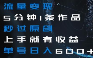 流量变现5分钟1条作品秒过原创上手就有收益单号日入600+【揭秘】