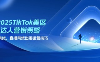 2025TikTok美区达人营销策略，视频带货，直播带货，出海运营技巧