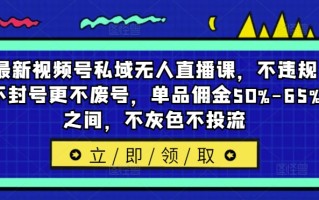 最新视频号私域无人直播课，不违规不封号更不废号，单品佣金50%-65%之间，不灰色不投流