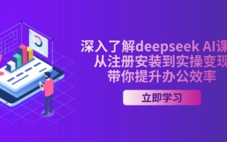 深入了解deepseek AI课程，从注册安装到实操变现，带你提升办公效率