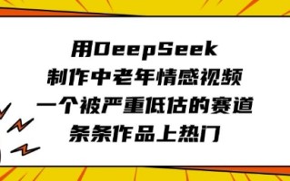 用DeepSeek制作中老年情感视频，一个被严重低估的赛道，条条作品上热门