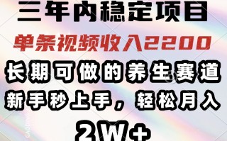 三年内稳定项目，长期可做的养生赛道，单条视频收入2200，新手秒上手，…