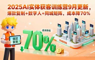 2025AI实体获客训练营9月更新，爆款复制+数字人+同城矩阵，成本降70%