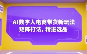 AI数字人电商带货新玩法，矩阵打法，精进选品