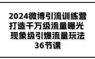 2024微博引流训练营「打造千万级流量曝光 现象级引爆流量玩法」36节课