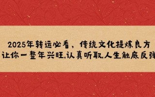 2025年转运必看，传统文化提炼良方,让你一整年兴旺,认真听取,人生触底反弹