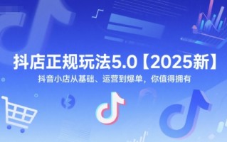 抖店正规玩法5.0【2025新】抖音小店从基础、运营到爆单，你值得拥有