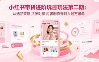 小红书带货进阶玩法第二期：从选品策略 货源对接 内容制作到月入过万爆单