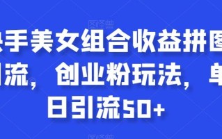 快手美女组合收益拼图引流，创业粉玩法，单日引流50+【揭秘】