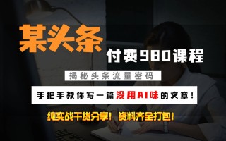 头条付费980私密课程！教你写一篇没有“AI味的文章”！做精细化运营随便日入3位数