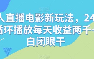 无人直播电影新玩法，24小时循环播放每天收益两千+小白闭眼干【揭秘】