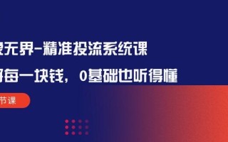 万象无界-精准投流系统课：花好 每一块钱，0基础也听得懂(16节课