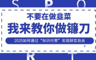 韭菜生涯终结者，我来教你做镰刀，2025如何通过“知识付费”实现财F自由【揭秘】