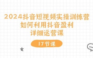 2024抖音短视频实操训练营：如何利用抖音盈利，详细运营课(17节视频课