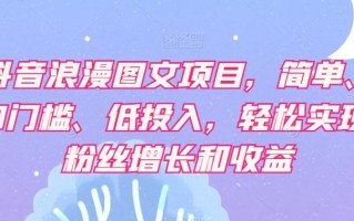 抖音浪漫图文项目，简单、0门槛、低投入，轻松实现粉丝增长和收益