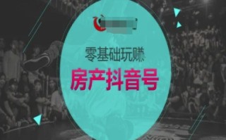 零基础玩转房产抖音号-抖音卖房教程