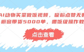 AI动物买菜做饭视频，吸粉点赞无数，橱窗带货5000单，喂饭级操作教程