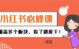 小红书必修课：电商/无人/获客/种草/mcn/直播等多个板块，看了就能干！