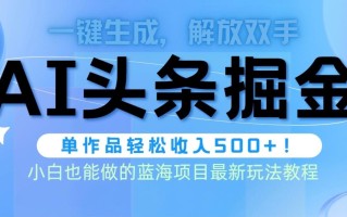 (9984期)头条AI掘金术最新玩法，全AI制作无需人工修稿，一键生成单篇文章收益500+
