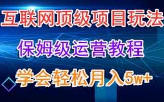 互联网顶级项目玩法，保姆级运营教程，学完轻松月入5万