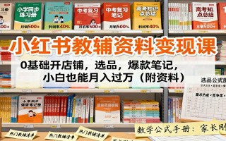 小红书教辅资料变现课：0基础开店铺，选品，爆款笔记，小白也能月入过万(附资料)