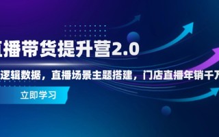 直播带货提升营2.0：流量逻辑数据，直播场景主题搭建，门店直播年销千万