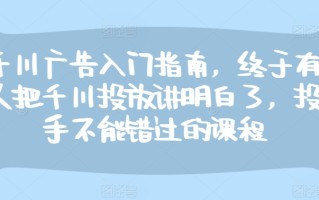 千川广告入门指南，终于有人把千川投放讲明白了，投手不能错过的课程