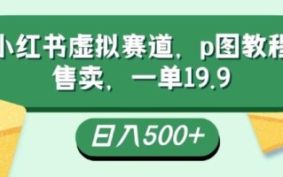 小红书虚拟赛道，p图教程售卖，一单19.9，简单易上手，日入500+