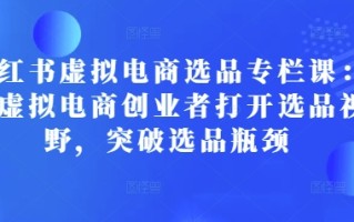 小红书虚拟电商选品专栏课：助虚拟电商创业者打开选品视野，突破选品瓶颈