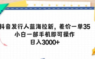 抖音发行人蓝海拉新，差价一单35，小白一部手机即可操作，日入3000+