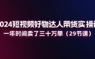 2024短视频好物达人带货实操课：一年时间卖了三十万单(29节课