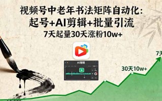 视频号中老年书法矩阵自动化：起号+AI剪辑+批量引流 7天起量30天涨粉10w+