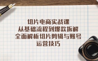 切片电商实战课：从基础流程到爆款拆解，全面解析切片剪辑与账号运营技巧