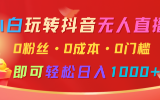 小白玩转抖音无人直播，0粉丝、0成本、0门槛，轻松日入1000+
