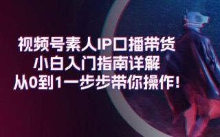 视频号素人IP口播带货小白入门指南详解，从0到1一步步带你操作!