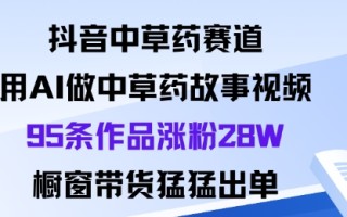 抖音中草药赛道，用Al做中草药故事视频95条作品涨粉28W，橱窗带货猛出单
