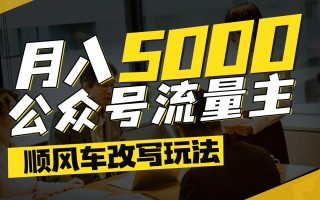 公众号流量主爆款文章顺风车改写玩法，适合全领域赛道，每月5000+